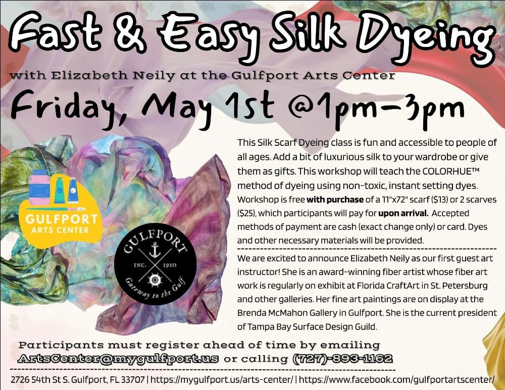 Colorful graphic with an image of assorted dyed scarfs; it reads: Fast & Easy Silk Dyeing&nbsp;with Elizabeth Neily at the Gulfport Arts Center Friday, May 1st @1pm-3pm&nbsp; This Silk Scarf Dyeing class is fun and accessible to people of all ages. Add a bit of luxurious silk to your wardrobe or give them as gifts. This workshop will teach the COLORHUE™ method of dyeing using non-toxic, instant setting dyes. Workshop is free with purchase of a 11