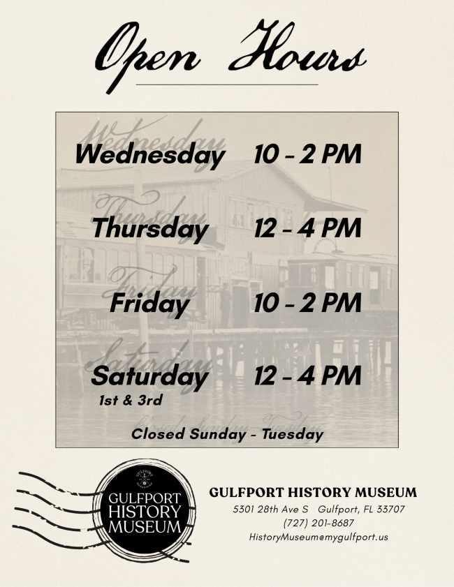Flyer. Text reads Open Hours. Gulfport History Museum. Wednesday 10 to 2 PM. Thursday 12 to 4 PM. Friday 10 to 2 PM. Saturday 12 to 4 PM first and third weeks. Closed Sunday to Tuesday. Address 5301 28th Avenue South Gulfport Florida 33707. Phone 727 201 8687. Email HistoryMuseum@mygulfport.us . Circular Gulfport History Museum logo at bottom. Background shows historic photo of pier and buildings.